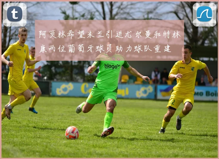 阿莫林希望米兰引进尤尔曼和特林康两位葡萄牙球员助力球队重建