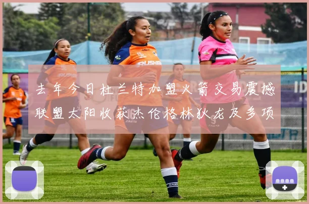 去年今日杜兰特加盟火箭交易震撼联盟太阳收获杰伦格林狄龙及多项选秀权