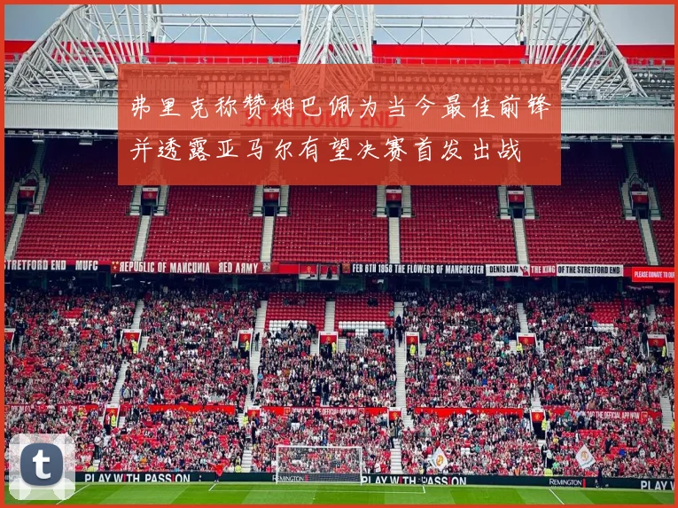弗里克称赞姆巴佩为当今最佳前锋并透露亚马尔有望决赛首发出战