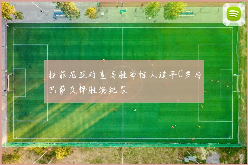 拉菲尼亚对皇马胜率惊人追平C罗与巴萨交锋胜场纪录