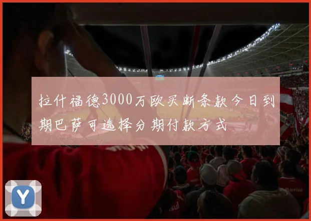 拉什福德3000万欧买断条款今日到期巴萨可选择分期付款方式