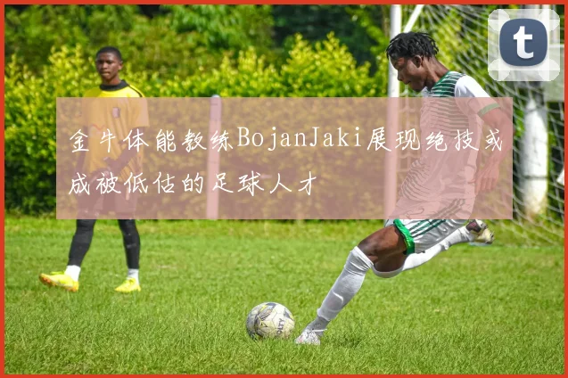 金牛体能教练BojanJaki展现绝技或成被低估的足球人才