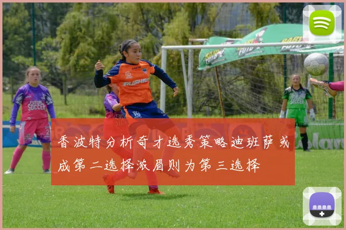香波特分析奇才选秀策略迪班萨或成第二选择浓眉则为第三选择