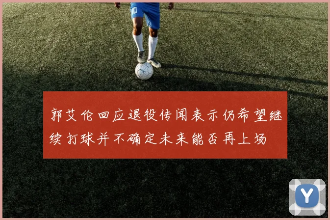 郭艾伦回应退役传闻表示仍希望继续打球并不确定未来能否再上场