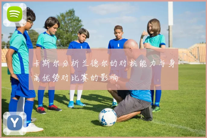 卡斯尔分析兰德尔的对抗能力与身高优势对比赛的影响
