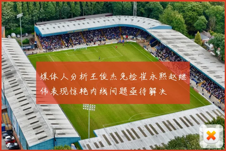 媒体人分析王俊杰免检崔永熙赵继伟表现惊艳内线问题亟待解决