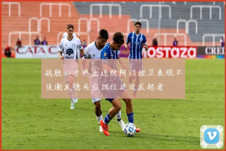 战胜公牛终止连败阿门控卫表现不佳谢泼德或应担任进攻发起者
