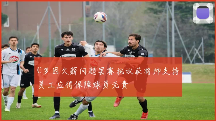 C罗因欠薪问题罢赛抗议获将帅支持员工应得保障球员无责