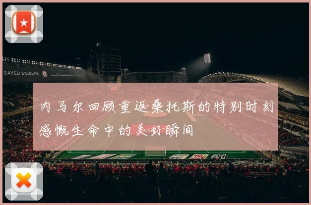 内马尔回顾重返桑托斯的特别时刻感慨生命中的美好瞬间