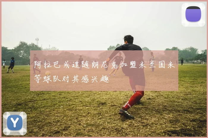 阿拉巴或追随朗尼克加盟米兰国米等球队对其感兴趣