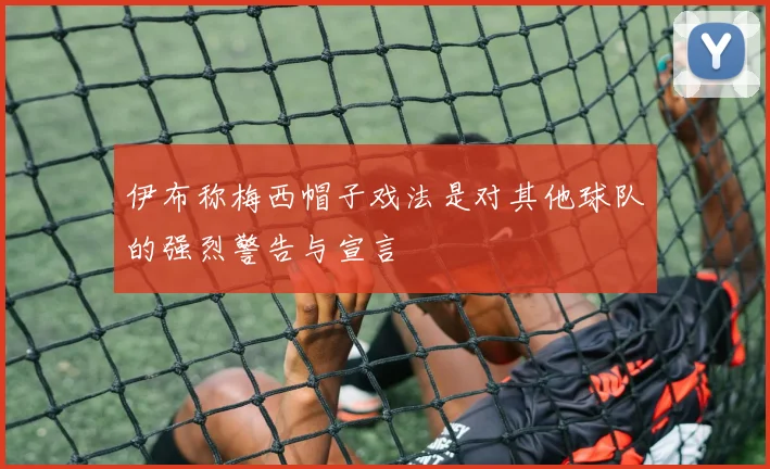 伊布称梅西帽子戏法是对其他球队的强烈警告与宣言