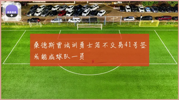 桑德斯曾试训勇士若不交易41号签或能成球队一员