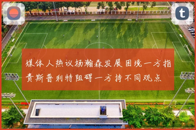 媒体人热议杨瀚森发展困境一方指责斯普利特阻碍一方持不同观点