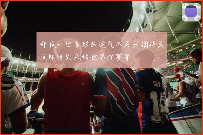 邵佳一坦言球队运气不足并期待关注即将到来的世界杯赛事