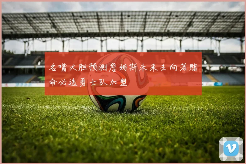 名嘴大胆预测詹姆斯未来去向若赌命必选勇士队加盟