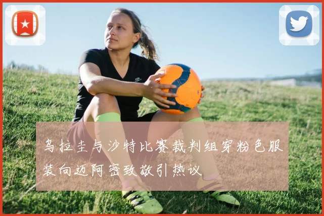 乌拉圭与沙特比赛裁判组穿粉色服装向迈阿密致敬引热议