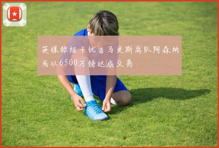 英媒称纽卡忧吉马良斯离队阿森纳或以6500万镑达成交易