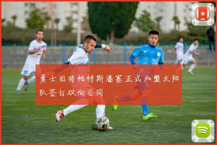 勇士旧将帕特斯潘塞正式加盟太阳队签订双向合同