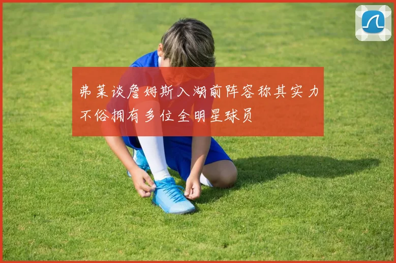 弗莱谈詹姆斯入湖前阵容称其实力不俗拥有多位全明星球员