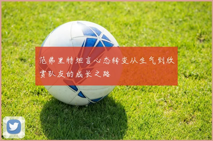 范弗里特坦言心态转变从生气到欣赏队友的成长之路