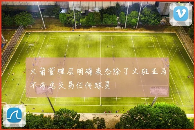 火箭管理层明确表态除了文班亚马不考虑交易任何球员