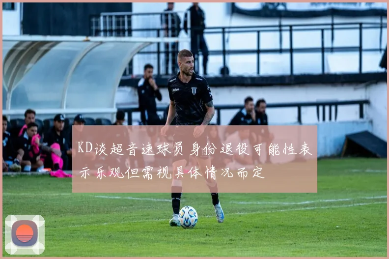 KD谈超音速球员身份退役可能性表示乐观但需视具体情况而定